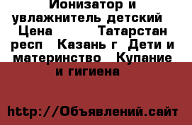 Ионизатор и увлажнитель детский › Цена ­ 700 - Татарстан респ., Казань г. Дети и материнство » Купание и гигиена   